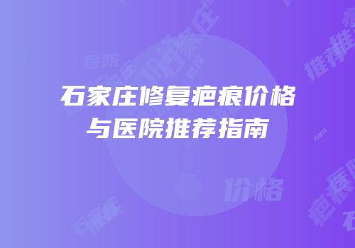 石家庄修复疤痕价格与医院推荐指南