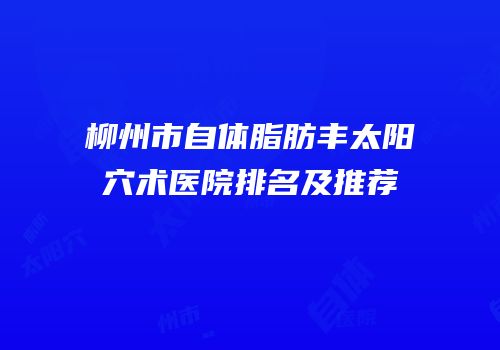 柳州市自体脂肪丰太阳穴术医院排名及推荐