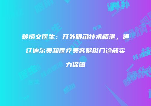 赖炳文医生：开外眼角技术精湛，通辽迪尔美和医疗美容整形门诊部实力保障