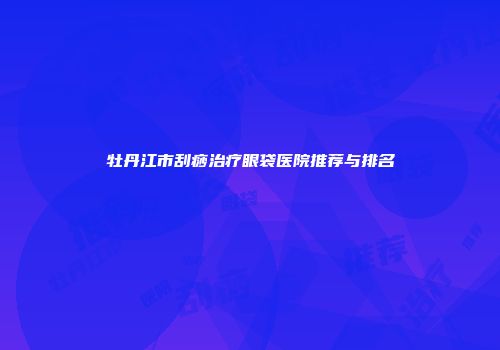 牡丹江市刮痧治疗眼袋医院推荐与排名