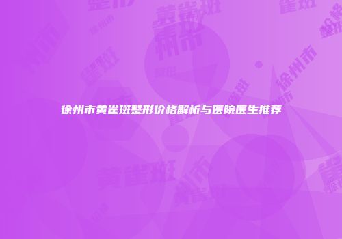 徐州市黄雀斑整形价格解析与医院医生推荐