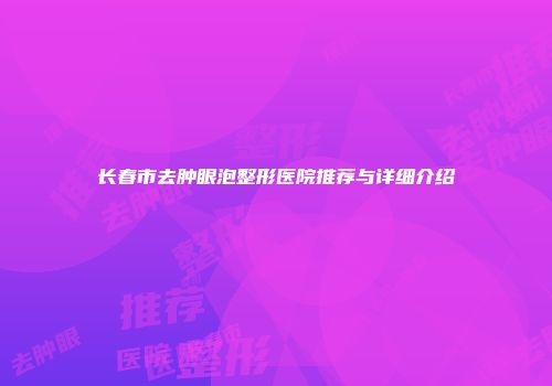 长春市去肿眼泡整形医院推荐与详细介绍