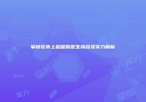攀枝花市上睑吸脂医生排名及实力解析