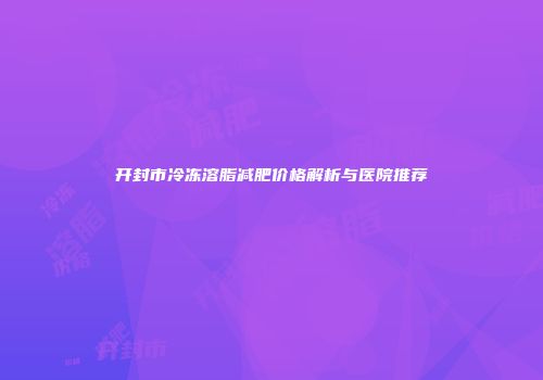 开封市冷冻溶脂减肥价格解析与医院推荐