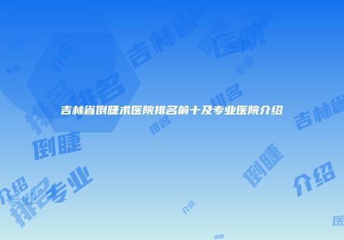 吉林省倒睫术医院排名前十及专业医院介绍