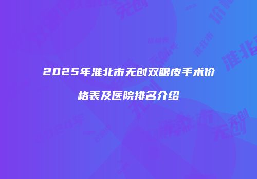 2025年淮北市无创双眼皮手术价格表及医院排名介绍