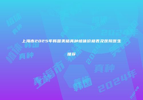 上海市2025年韩国美格真种植体价格表及医院医生推荐