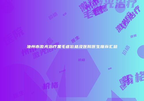 池州市激光治疗黑毛痣价格及医院医生推荐汇总