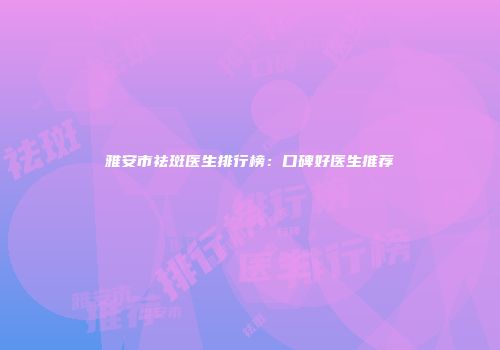 雅安市祛斑医生排行榜：口碑好医生推荐