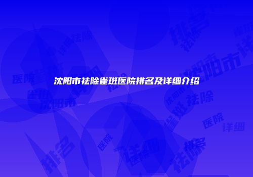 沈阳市祛除雀斑医院排名及详细介绍