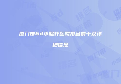 厦门市6d小脸针医院排名前十及详细信息