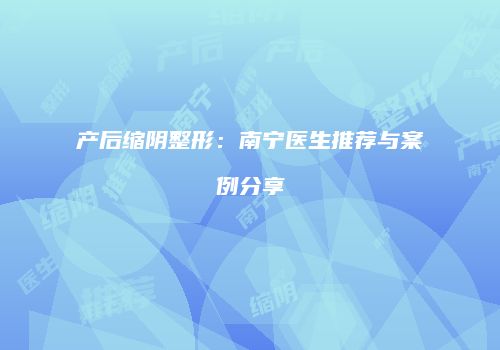产后缩阴整形：南宁医生推荐与案例分享