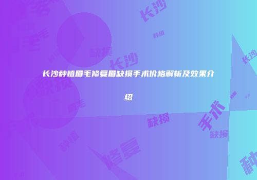 长沙种植眉毛修复眉缺损手术价格解析及效果介绍