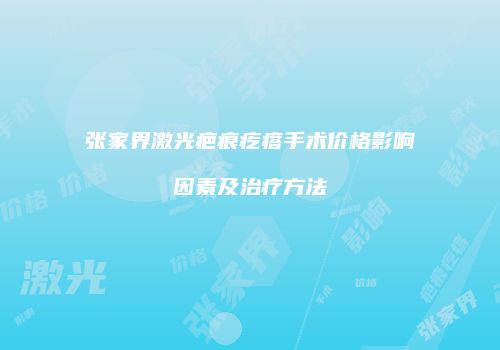 张家界激光疤痕疙瘩手术价格影响因素及治疗方法