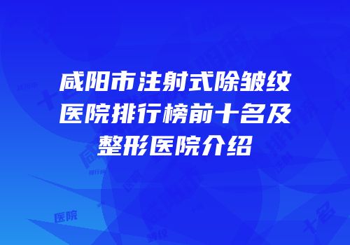 咸阳市注射式除皱纹医院排行榜前十名及整形医院介绍