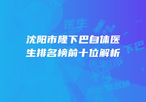 沈阳市隆下巴自体医生排名榜前十位解析
