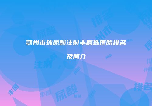 鄂州市玻尿酸注射丰唇珠医院排名及简介