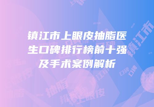 镇江市上眼皮抽脂医生口碑排行榜前十强及手术案例解析