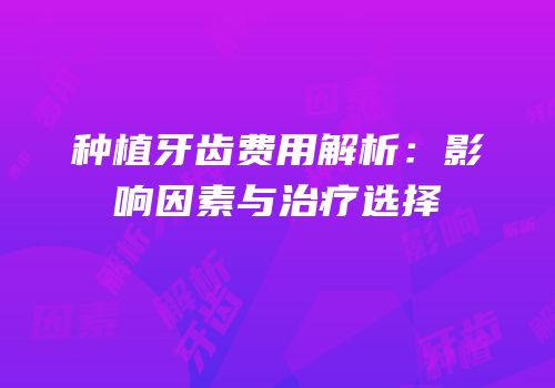 种植牙齿费用解析：影响因素与治疗选择