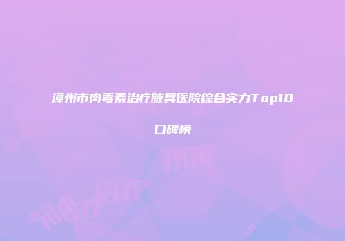 漳州市肉毒素治疗腋臭医院综合实力Top10口碑榜
