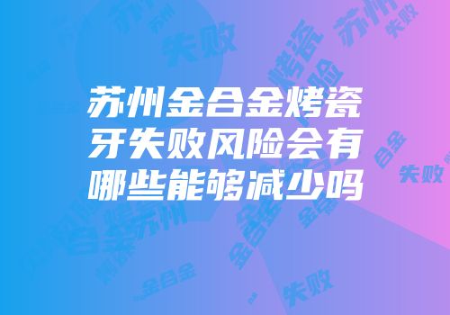 苏州金合金烤瓷牙失败风险会有哪些能够减少吗
