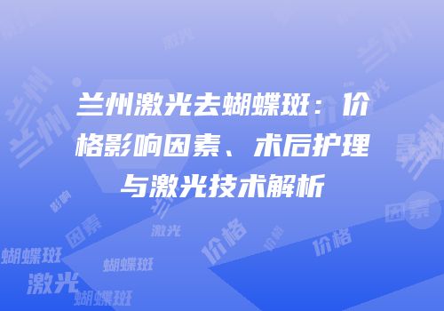 兰州激光去蝴蝶斑：价格影响因素、术后护理与激光技术解析