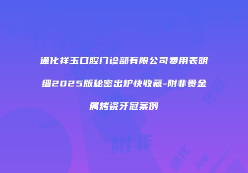 通化祥玉口腔门诊部有限公司费用表明细2025版秘密出炉快收藏-附非贵金属烤瓷牙冠案例