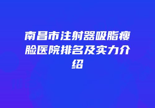 南昌市注射器吸脂瘦脸医院排名及实力介绍