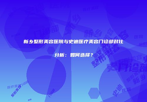 新乡整形美容医院与史迪医疗美容门诊部对比分析：如何选择？