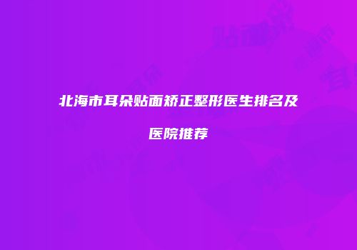 北海市耳朵贴面矫正整形医生排名及医院推荐