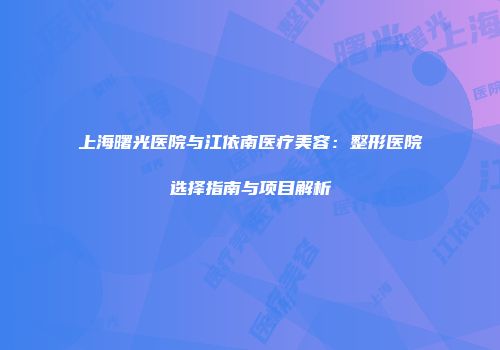 上海曙光医院与江依南医疗美容：整形医院选择指南与项目解析