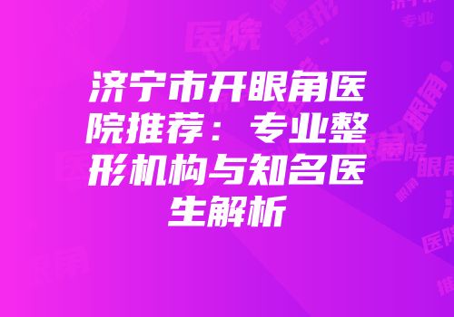 济宁市开眼角医院推荐：专业整形机构与知名医生解析