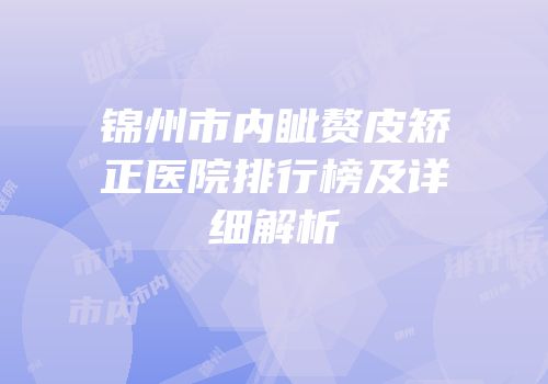 锦州市内眦赘皮矫正医院排行榜及详细解析