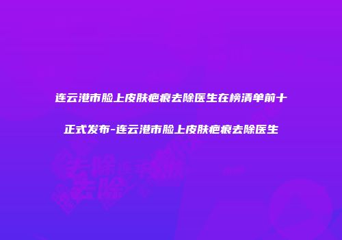连云港市脸上皮肤疤痕去除医生在榜清单前十正式发布-连云港市脸上皮肤疤痕去除医生