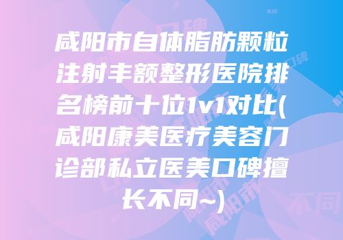 咸阳市自体脂肪颗粒注射丰额整形医院排名榜前十位1v1对比(咸阳康美医疗美容门诊部私立医美口碑擅长不同~)