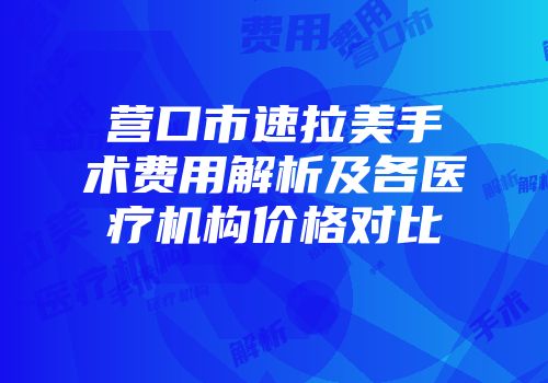 营口市速拉美手术费用解析及各医疗机构价格对比