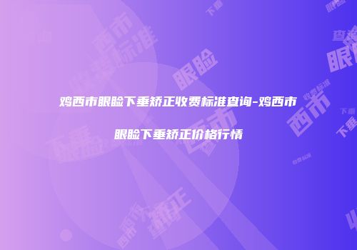 鸡西市眼睑下垂矫正收费标准查询-鸡西市眼睑下垂矫正价格行情