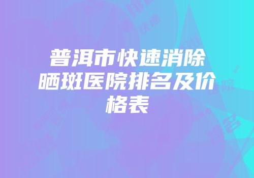 普洱市快速消除晒斑医院排名及价格表