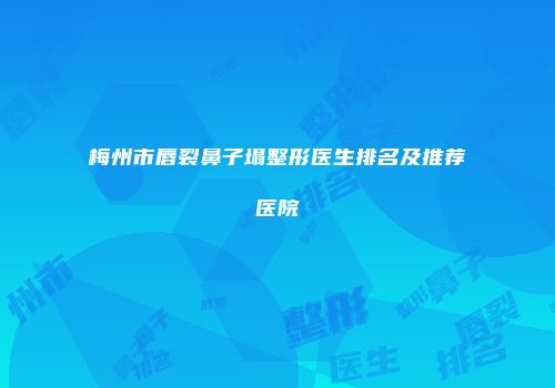 梅州市唇裂鼻子塌整形医生排名及推荐医院
