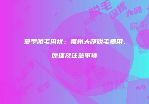 夏季脱毛困扰：福州大腿脱毛费用、原理及注意事项