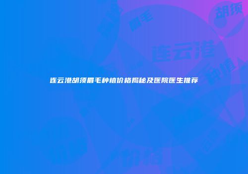 连云港胡须眉毛种植价格揭秘及医院医生推荐