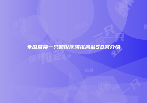 全国耳朵一只畸形医院排名前50名介绍