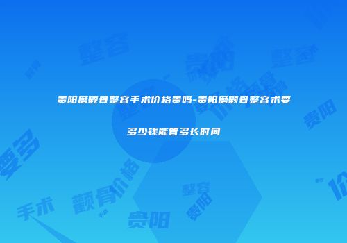 贵阳磨颧骨整容手术价格贵吗-贵阳磨颧骨整容术要多少钱能管多长时间