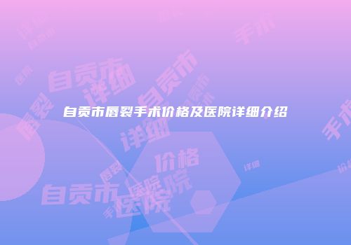 自贡市唇裂手术价格及医院详细介绍