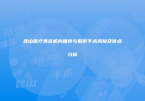 昆山医疗美容机构推荐与整形手术风险及优点分析