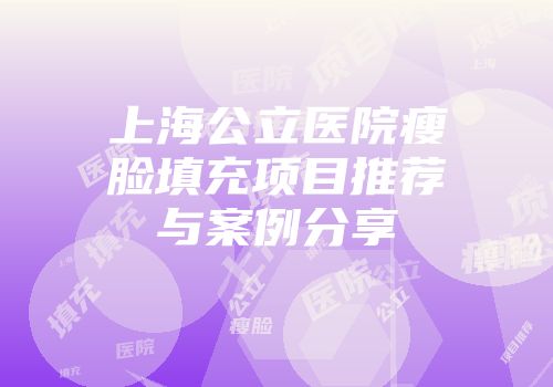 上海公立医院瘦脸填充项目推荐与案例分享
