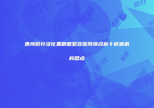 惠州微针淡化黑眼圈整容医院排名前十权威机构盘点