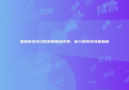 温州市洁牙口腔医院排名评测：前八医院及特色解析
