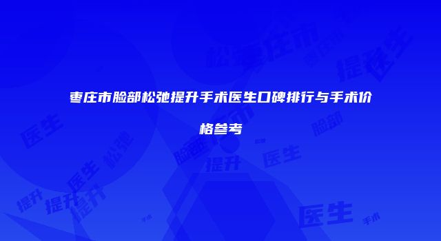 枣庄市脸部松弛提升手术医生口碑排行与手术价格参考