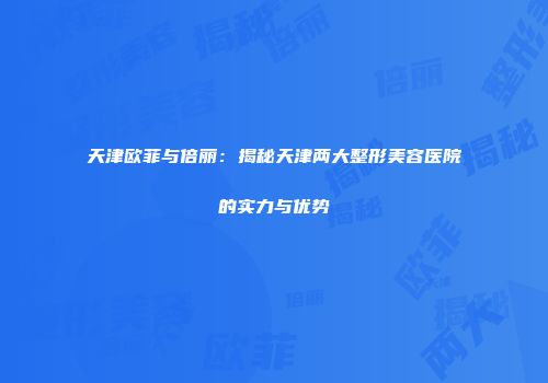 天津欧菲与倍丽：揭秘天津两大整形美容医院的实力与优势